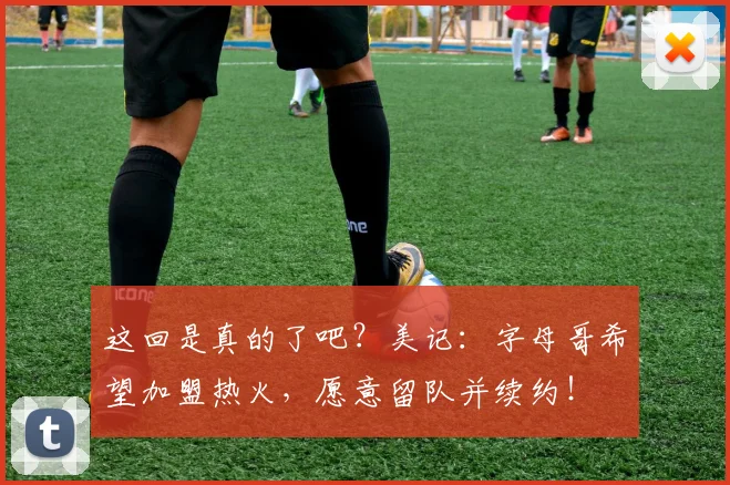 这回是真的了吧？美记：字母哥希望加盟热火，愿意留队并续约！