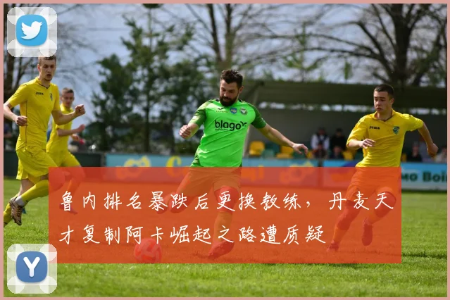 鲁内排名暴跌后更换教练，丹麦天才复制阿卡崛起之路遭质疑