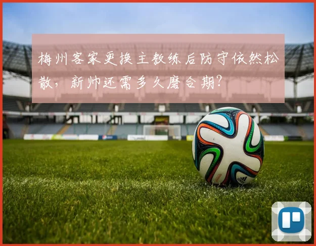 梅州客家更换主教练后防守依然松散，新帅还需多久磨合期？