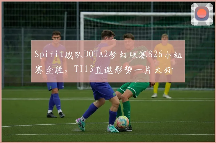 Spirit战队DOTA2梦幻联赛S26小组赛全胜，TI13直邀形势一片大好