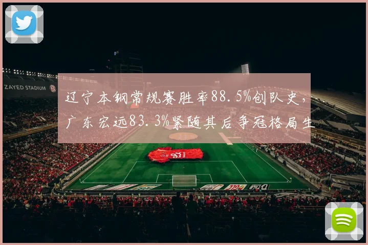 辽宁本钢常规赛胜率88.5%创队史，广东宏远83.3%紧随其后争冠格局生变