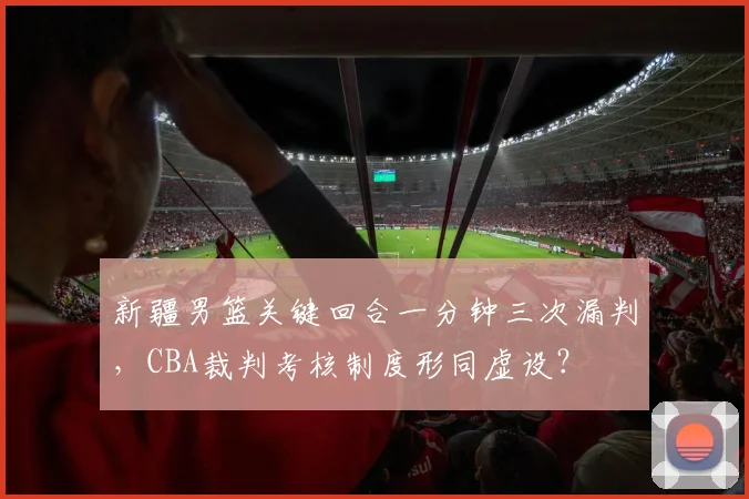 新疆男篮关键回合一分钟三次漏判，CBA裁判考核制度形同虚设？