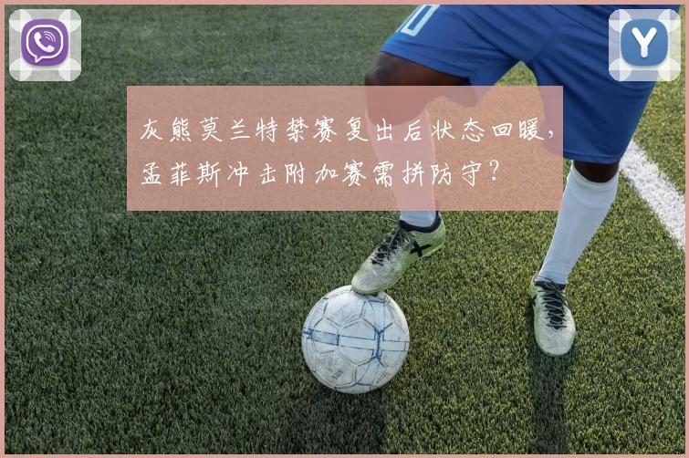 灰熊莫兰特禁赛复出后状态回暖，孟菲斯冲击附加赛需拼防守？
