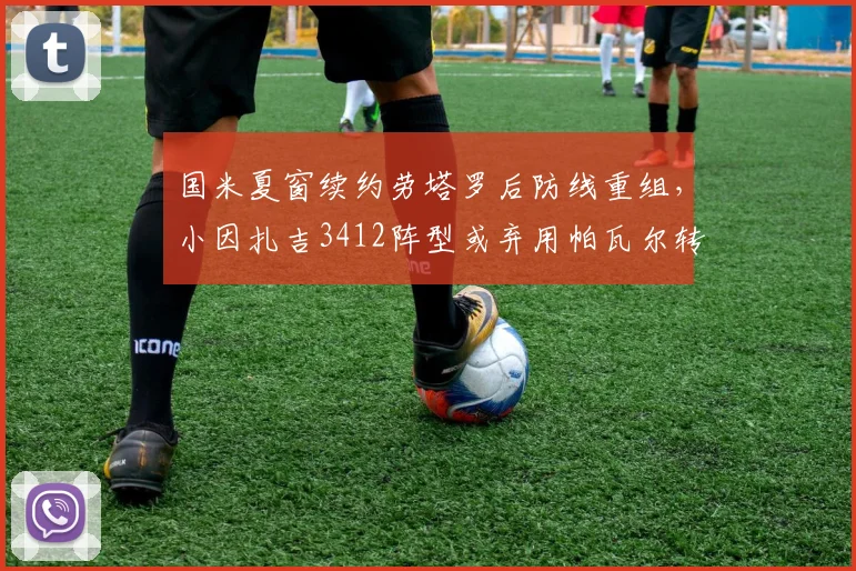 国米夏窗续约劳塔罗后防线重组,小因扎吉3412阵型或弃用帕瓦尔转投三中卫