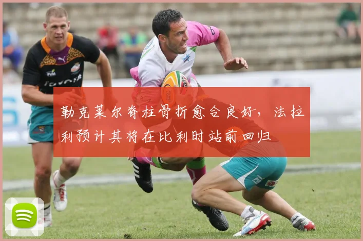 勒克莱尔脊柱骨折愈合良好，法拉利预计其将在比利时站前回归