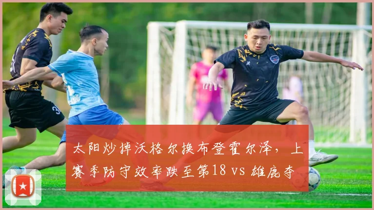 太阳炒掉沃格尔换布登霍尔泽，上赛季防守效率跌至第18 vs 雄鹿夺冠年防守第1