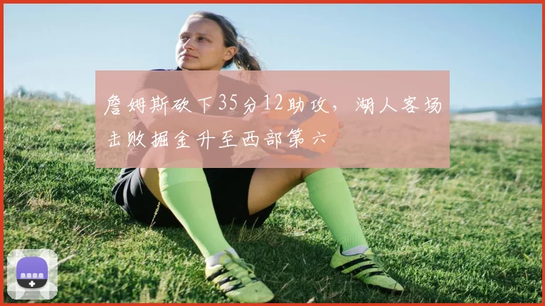 詹姆斯砍下35分12助攻，湖人客场击败掘金升至西部第六