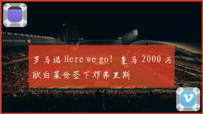 罗马诺 Here we go！皇马 2000 万欧白菜价签下邓弗里斯
