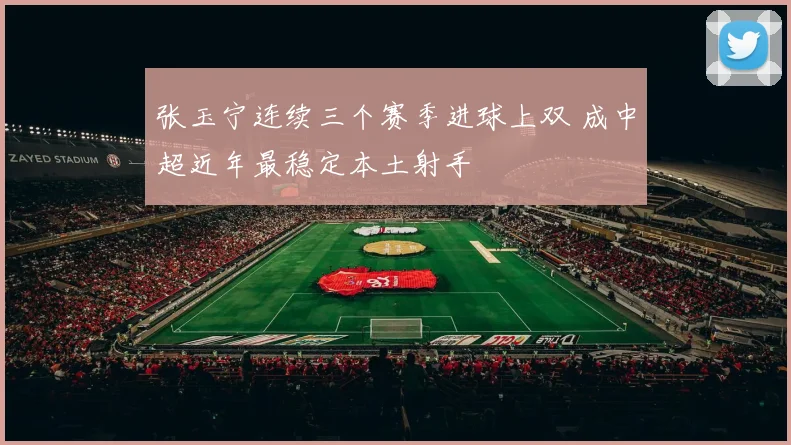 张玉宁连续三个赛季进球上双 成中超近年最稳定本土射手