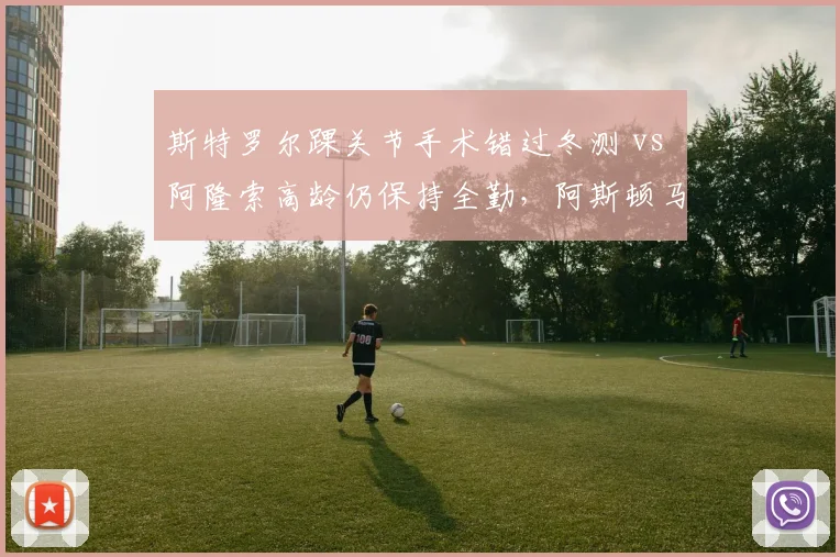 斯特罗尔踝关节手术错过冬测 vs 阿隆索高龄仍保持全勤，阿斯顿马丁健康投资差异