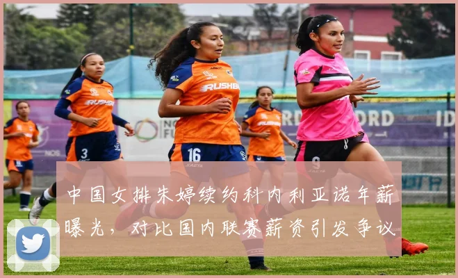中国女排朱婷续约科内利亚诺年薪曝光，对比国内联赛薪资引发争议