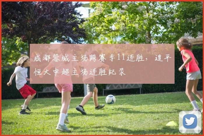 成都蓉城主场跨赛季11连胜，追平恒大中超主场连胜纪录